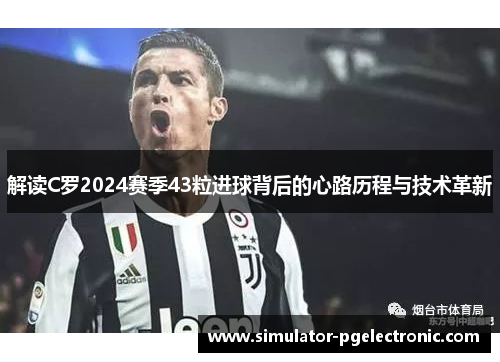 解读C罗2024赛季43粒进球背后的心路历程与技术革新