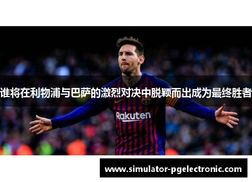 谁将在利物浦与巴萨的激烈对决中脱颖而出成为最终胜者