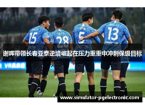 谢晖带领长春亚泰逆境崛起在压力重重中冲刺保级目标