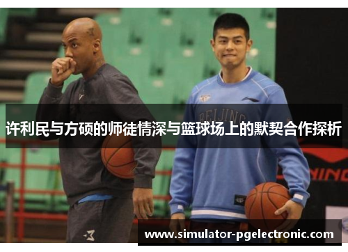 许利民与方硕的师徒情深与篮球场上的默契合作探析