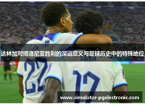 达林加对博洛尼亚胜利的深远意义与足球历史中的特殊地位