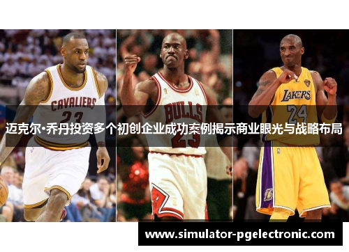 迈克尔·乔丹投资多个初创企业成功案例揭示商业眼光与战略布局