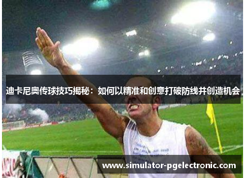 迪卡尼奥传球技巧揭秘：如何以精准和创意打破防线并创造机会