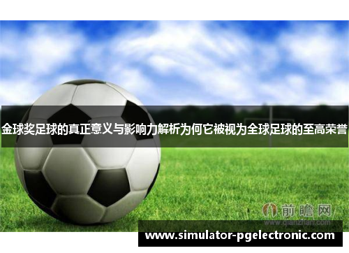 金球奖足球的真正意义与影响力解析为何它被视为全球足球的至高荣誉 金球奖足球的真正意义与影响力解析为何它被视为全球足球的至高荣誉