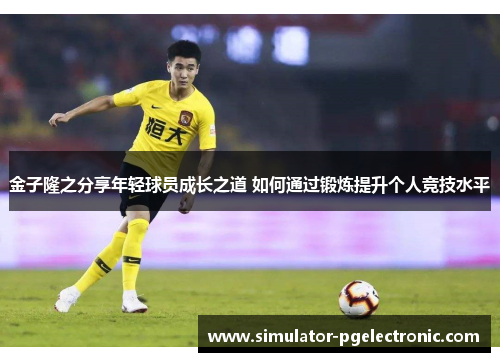 金子隆之分享年轻球员成长之道 如何通过锻炼提升个人竞技水平 金子隆之分享年轻球员成长之道 如何通过锻炼提升个人竞技水平