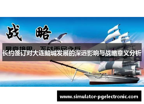 长约签订对大连鲲城发展的深远影响与战略意义分析 长约签订对大连鲲城发展的深远影响与战略意义分析