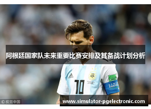 阿根廷国家队未来重要比赛安排及其备战计划分析