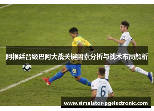 阿根廷晋级巴阿大战关键因素分析与战术布局解析 阿根廷晋级巴阿大战关键因素分析与战术布局解析