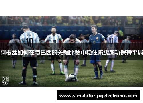 阿根廷如何在与巴西的关键比赛中稳住防线成功保持平局