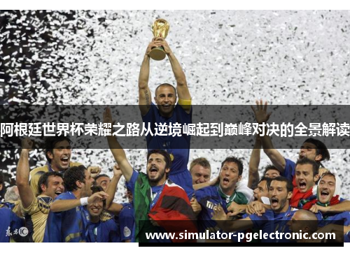阿根廷世界杯荣耀之路从逆境崛起到巅峰对决的全景解读