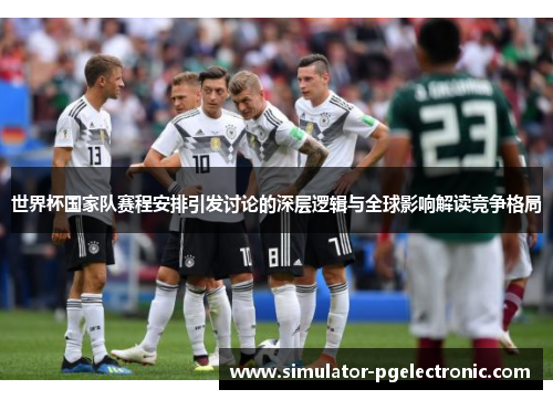 世界杯国家队赛程安排引发讨论的深层逻辑与全球影响解读竞争格局 世界杯国家队赛程安排引发讨论的深层逻辑与全球影响解读竞争格局