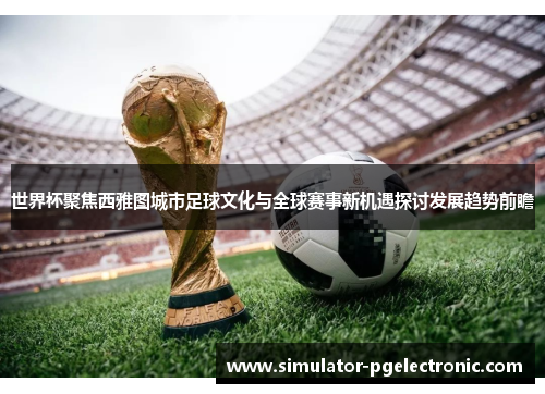 世界杯聚焦西雅图城市足球文化与全球赛事新机遇探讨发展趋势前瞻 世界杯聚焦西雅图城市足球文化与全球赛事新机遇探讨发展趋势前瞻