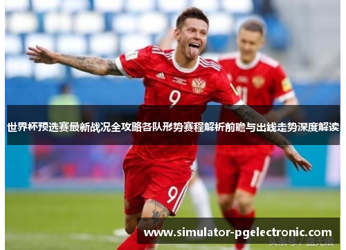 世界杯预选赛最新战况全攻略各队形势赛程解析前瞻与出线走势深度解读 世界杯预选赛最新战况全攻略各队形势赛程解析前瞻与出线走势深度解读