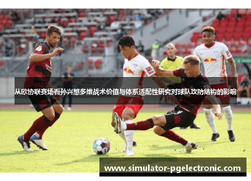 从欧协联赛场看孙兴慜多维战术价值与体系适配性研究对球队攻防结构的影响
