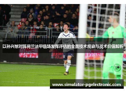 以孙兴慜对阵荷兰法甲临场发挥评估的全面技术观察与战术价值解析 以孙兴慜对阵荷兰法甲临场发挥评估的全面技术观察与战术价值解析