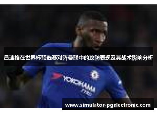 吕迪格在世界杯预选赛对阵曼联中的攻防表现及其战术影响分析