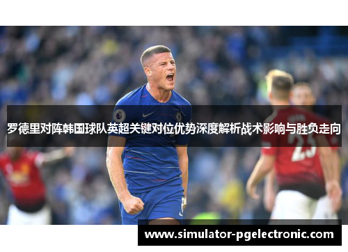 罗德里对阵韩国球队英超关键对位优势深度解析战术影响与胜负走向 罗德里对阵韩国球队英超关键对位优势深度解析战术影响与胜负走向
