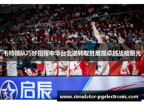 韦特领队巧妙指挥中华台北逆转取胜展现卓越战略眼光