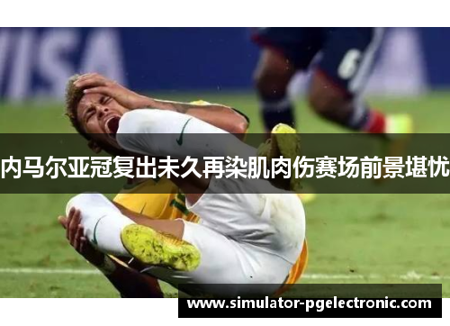 内马尔亚冠复出未久再染肌肉伤赛场前景堪忧 内马尔亚冠复出未久再染肌肉伤赛场前景堪忧