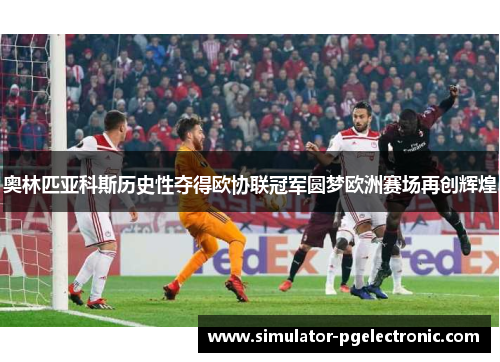 奥林匹亚科斯历史性夺得欧协联冠军圆梦欧洲赛场再创辉煌 奥林匹亚科斯历史性夺得欧协联冠军圆梦欧洲赛场再创辉煌