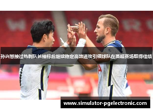 孙兴慜接过热刺队长袖标后继续稳定高效进攻引领球队在英超赛场取得佳绩