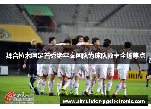 拜合拉木国足首秀绝平泰国队为球队救主全场焦点