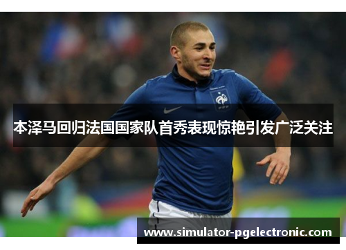 本泽马回归法国国家队首秀表现惊艳引发广泛关注 本泽马回归法国国家队首秀表现惊艳引发广泛关注