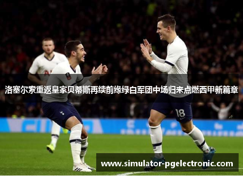 洛塞尔索重返皇家贝蒂斯再续前缘绿白军团中场归来点燃西甲新篇章 洛塞尔索重返皇家贝蒂斯再续前缘绿白军团中场归来点燃西甲新篇章