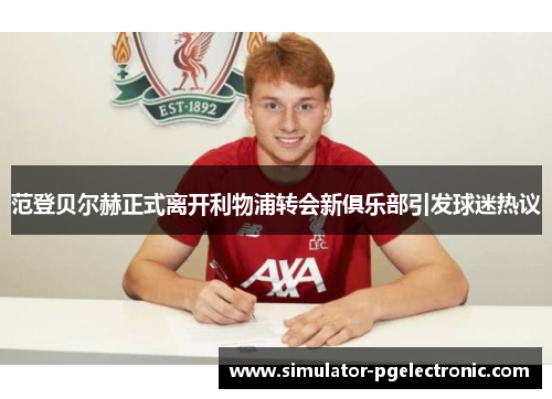 范登贝尔赫正式离开利物浦转会新俱乐部引发球迷热议