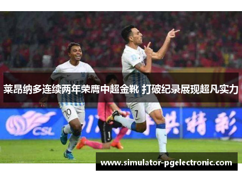 莱昂纳多连续两年荣膺中超金靴 打破纪录展现超凡实力 莱昂纳多连续两年荣膺中超金靴 打破纪录展现超凡实力