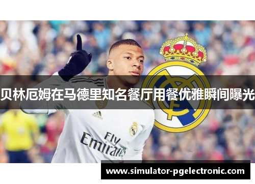 贝林厄姆在马德里知名餐厅用餐优雅瞬间曝光