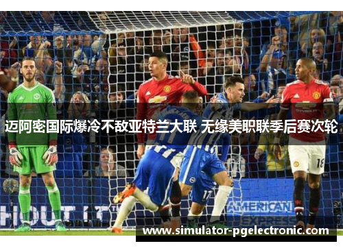 迈阿密国际爆冷不敌亚特兰大联 无缘美职联季后赛次轮 迈阿密国际爆冷不敌亚特兰大联 无缘美职联季后赛次轮