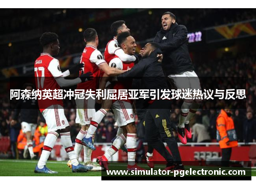 阿森纳英超冲冠失利屈居亚军引发球迷热议与反思 阿森纳英超冲冠失利屈居亚军引发球迷热议与反思