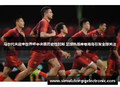 马尔代夫迎来世界杯半决赛历史性时刻 足球热潮席卷海岛引发全球关注