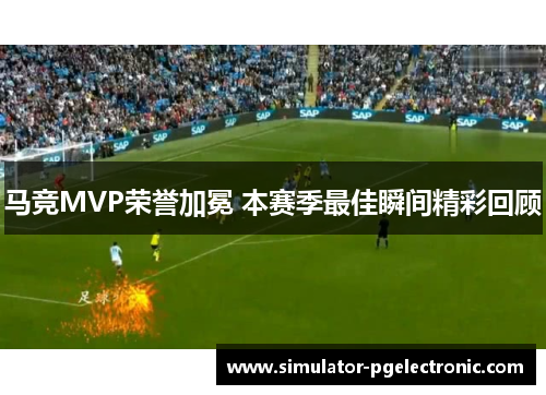 马竞MVP荣誉加冕 本赛季最佳瞬间精彩回顾