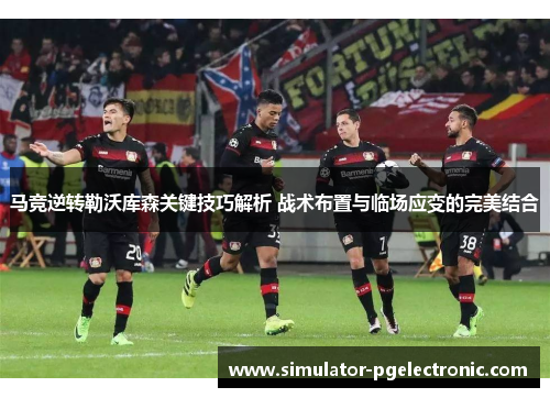 马竞逆转勒沃库森关键技巧解析 战术布置与临场应变的完美结合