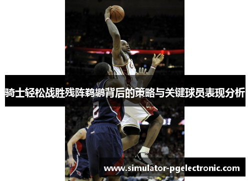 骑士轻松战胜残阵鹈鹕背后的策略与关键球员表现分析