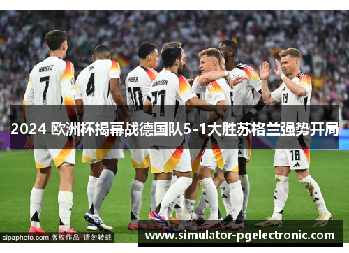 2024 欧洲杯揭幕战德国队5-1大胜苏格兰强势开局