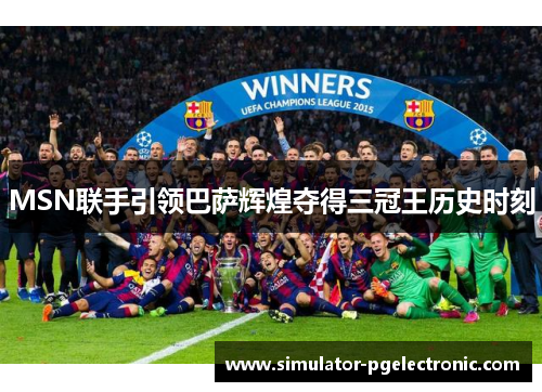 MSN联手引领巴萨辉煌夺得三冠王历史时刻