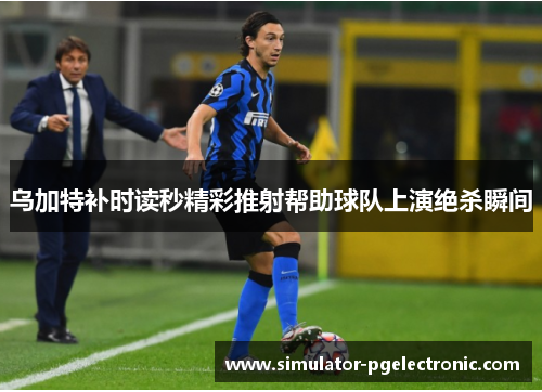 乌加特补时读秒精彩推射帮助球队上演绝杀瞬间
