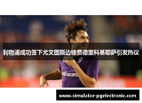 利物浦成功签下尤文图斯边锋费德里科基耶萨引发热议