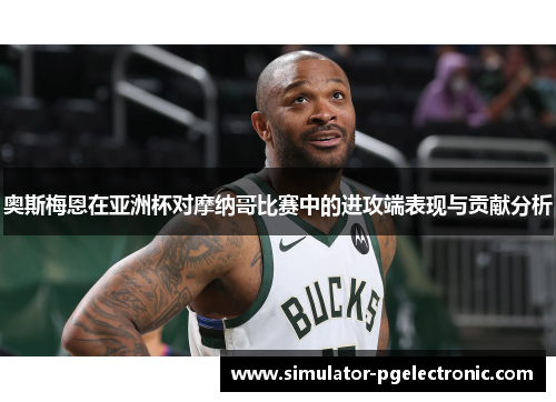 奥斯梅恩在亚洲杯对摩纳哥比赛中的进攻端表现与贡献分析