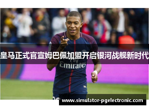 皇马正式官宣姆巴佩加盟开启银河战舰新时代