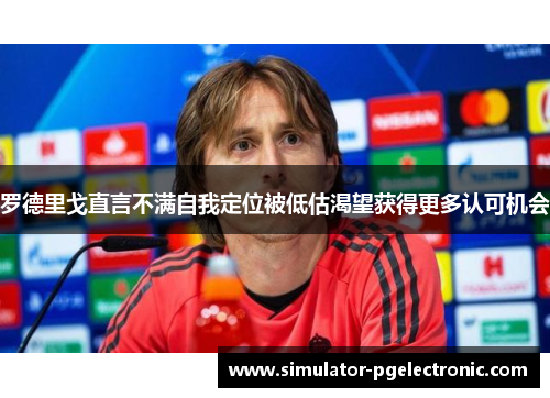 罗德里戈直言不满自我定位被低估渴望获得更多认可机会