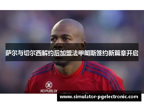 萨尔与切尔西解约后加盟法甲朗斯签约新篇章开启