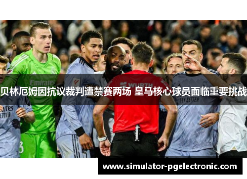 贝林厄姆因抗议裁判遭禁赛两场 皇马核心球员面临重要挑战 贝林厄姆因抗议裁判遭禁赛两场 皇马核心球员面临重要挑战
