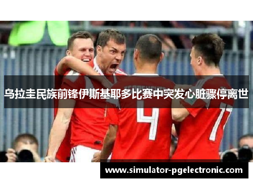 乌拉圭民族前锋伊斯基耶多比赛中突发心脏骤停离世