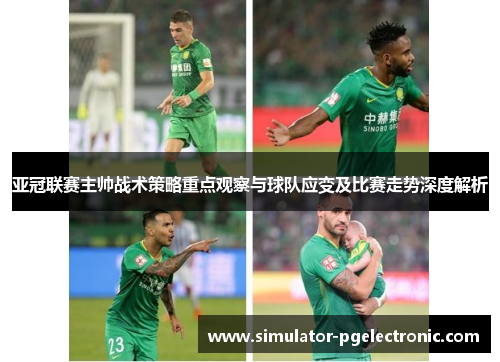 亚冠联赛主帅战术策略重点观察与球队应变及比赛走势深度解析
