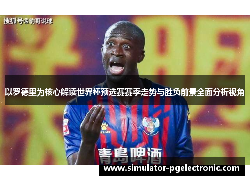 以罗德里为核心解读世界杯预选赛赛季走势与胜负前景全面分析视角