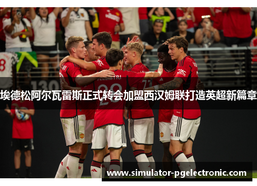 埃德松阿尔瓦雷斯正式转会加盟西汉姆联打造英超新篇章 埃德松阿尔瓦雷斯正式转会加盟西汉姆联打造英超新篇章